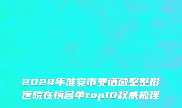 2024年淮安市靠谱微整整形医院在榜名单top10权威梳理