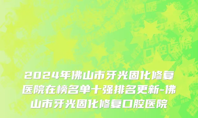 2024年佛山市牙光固化修复医院在榜名单十强排名更新-佛山市牙光固化修复口腔医院