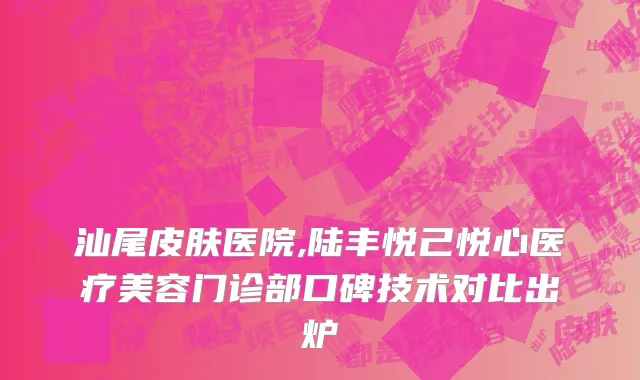 汕尾皮肤医院,陆丰悦己悦心医疗美容门诊部口碑技术对比出炉