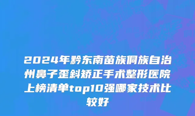 2024年黔东南苗族侗族自治州鼻子歪斜矫正手术整形医院上榜清单top10强哪家技术比较好