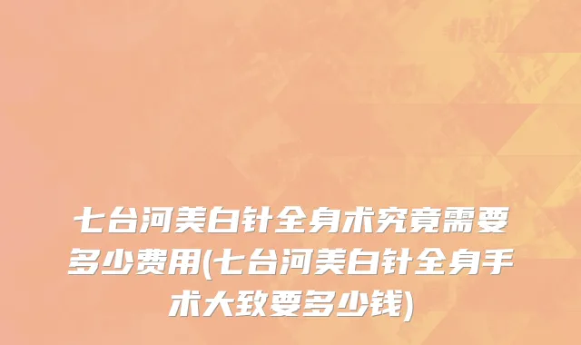 七台河美白针全身术究竟需要多少费用(七台河美白针全身手术大致要多少钱)