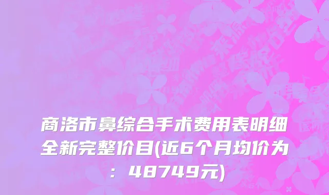 商洛市鼻综合手术费用表明细全新完整价目(近6个月均价为：48749元)