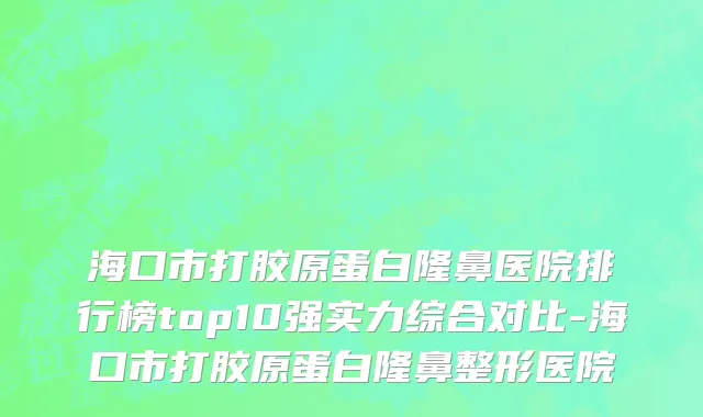 海口市打胶原蛋白隆鼻医院排行榜top10强实力综合对比-海口市打胶原蛋白隆鼻整形医院