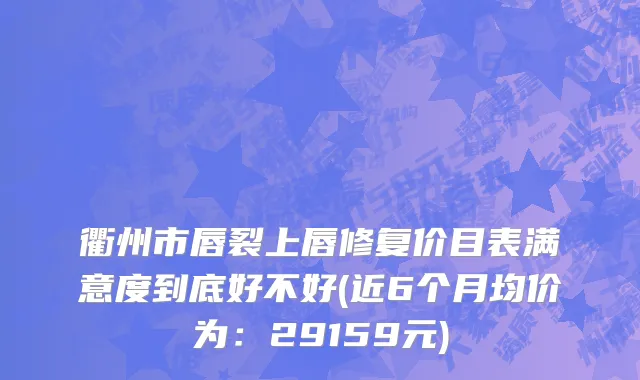衢州市唇裂上唇修复价目表满意度到底好不好(近6个月均价为：29159元)