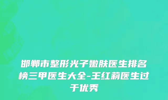 邯郸市整形光子嫩肤医生排名榜三甲医生大全-王红莉医生过于优秀
