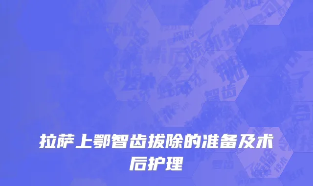 拉萨上鄂智齿拔除的准备及术后护理