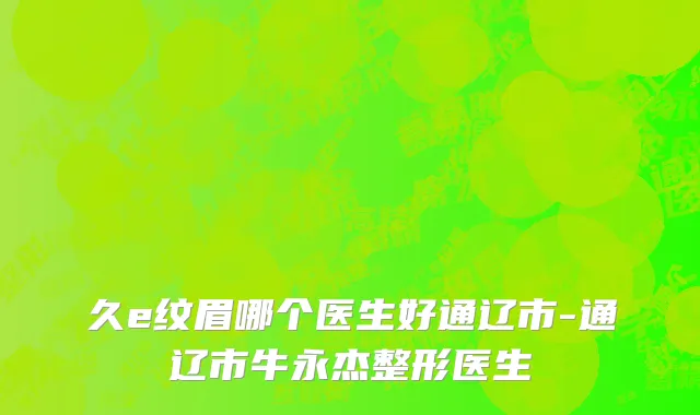 久e纹眉哪个医生好通辽市-通辽市牛永杰整形医生