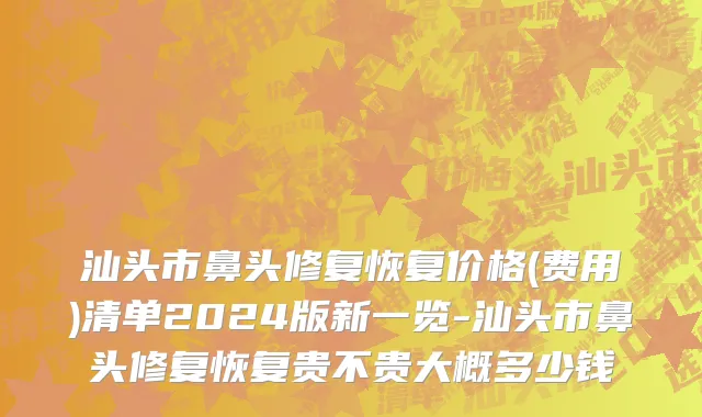 汕头市鼻头修复恢复价格(费用)清单2024版新一览-汕头市鼻头修复恢复贵不贵大概多少钱