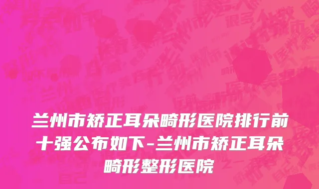 兰州市矫正耳朵畸形医院排行前十强公布如下-兰州市矫正耳朵畸形整形医院