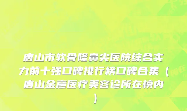 唐山市软骨隆鼻尖医院综合实力前十强口碑排行榜口碑合集（唐山金彦医疗美容诊所在榜内）