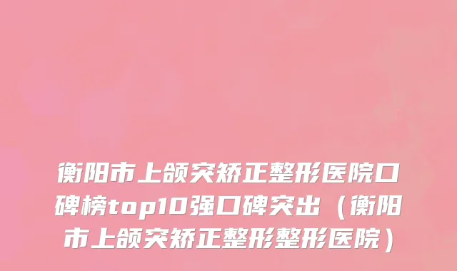 衡阳市上颌突矫正整形医院口碑榜top10强口碑突出（衡阳市上颌突矫正整形整形医院）