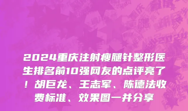 2024重庆注射瘦腿针整形医生排名前10强网友的点评亮了!胡巨龙、王志军、陈德法收费标准、效果图一并分享