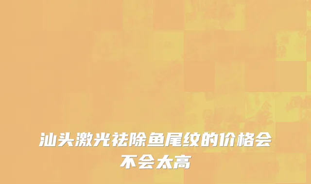 汕头激光祛除鱼尾纹的价格会不会太高
