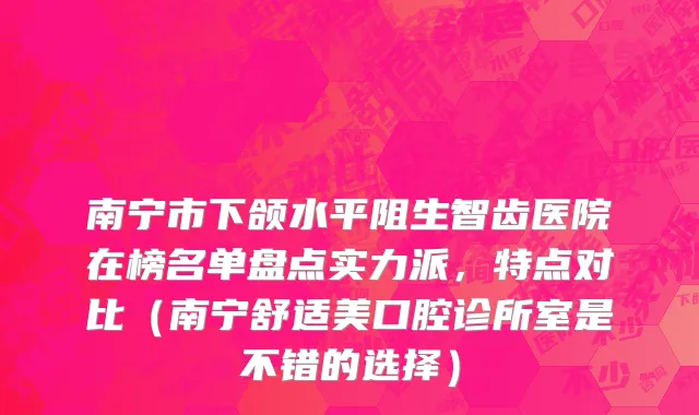 南宁市下颌水平阻生智齿医院在榜名单盘点实力派，特点对比（南宁舒适美口腔诊所室是不错的选择）
