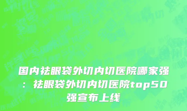 国内祛眼袋外切内切医院哪家强：祛眼袋外切内切医院top50强宣布上线