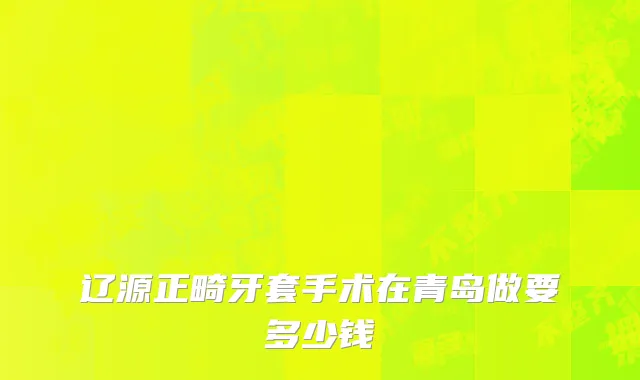辽源正畸牙套手术在青岛做要多少钱