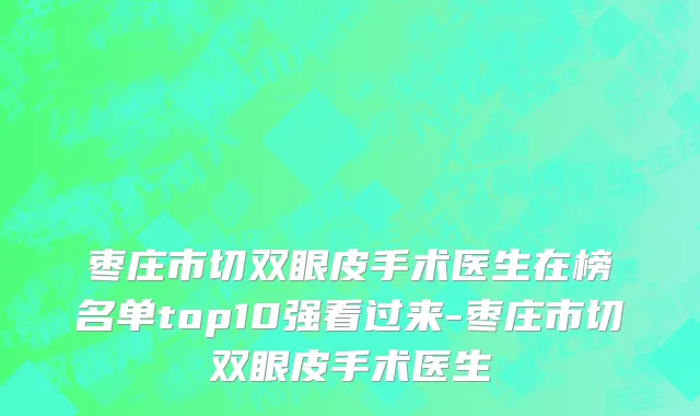 枣庄市切双眼皮手术医生在榜名单top10强看过来-枣庄市切双眼皮手术医生