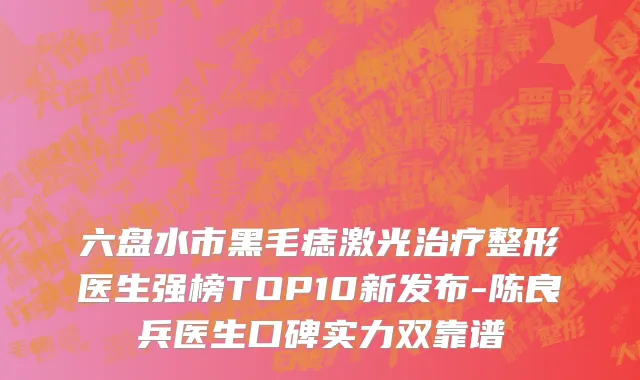 六盘水市黑毛痣激光治疗整形医生强榜TOP10新发布-陈良兵医生口碑实力双靠谱