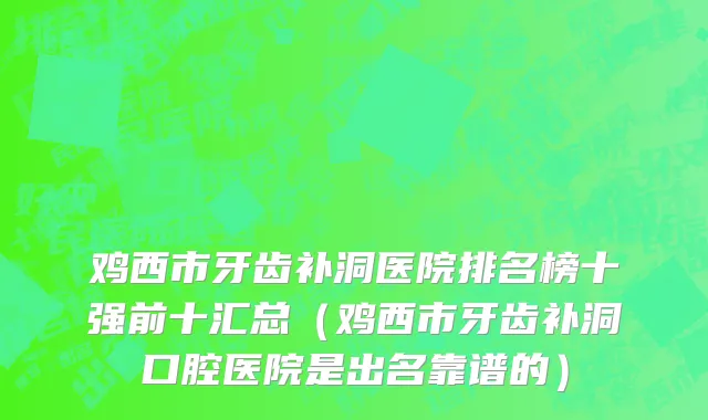 鸡西市牙齿补洞医院排名榜十强前十汇总（鸡西市牙齿补洞口腔医院是出名靠谱的）