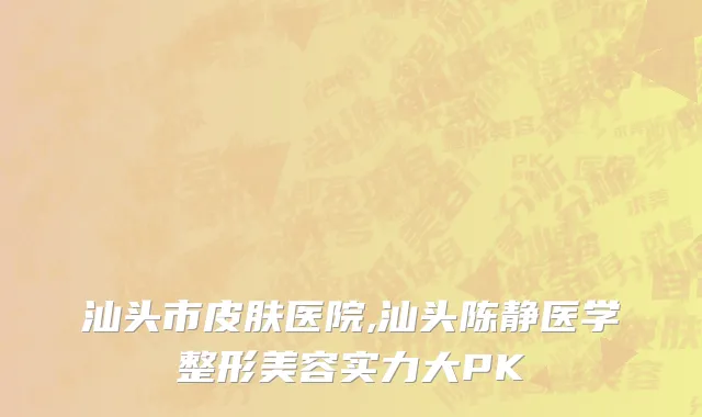 汕头市皮肤医院,汕头陈静医学整形美容实力大PK