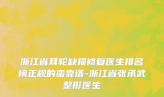 浙江省耳轮缺损修复医生排名榜正规的蛮靠谱-浙江省张承武整形医生