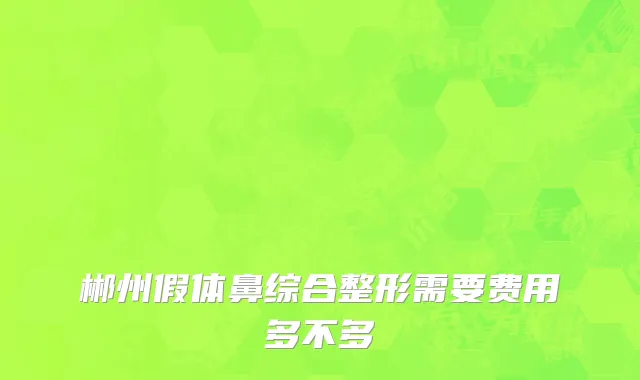 郴州假体鼻综合整形需要费用多不多