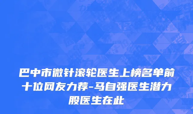 巴中市微针滚轮医生上榜名单前十位网友力荐-马自强医生潜力股医生在此