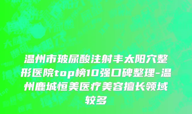 温州市玻尿酸注射丰太阳穴整形医院top榜10强口碑整理-温州鹿城恒美医疗美容擅长领域较多