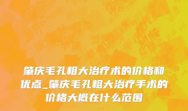 肇庆毛孔粗大治疗术的价格和优点_肇庆毛孔粗大治疗手术的价格大概在什么范围