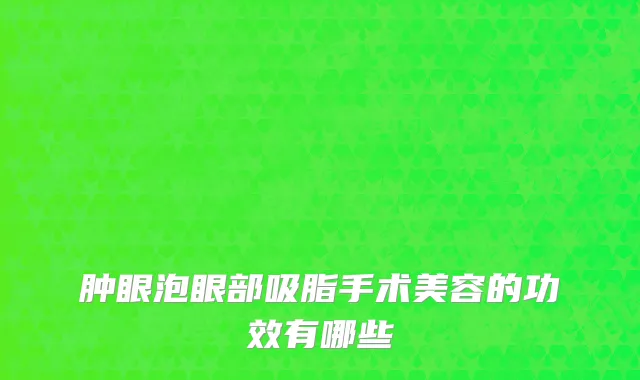 肿眼泡眼部吸脂手术美容的功效有哪些