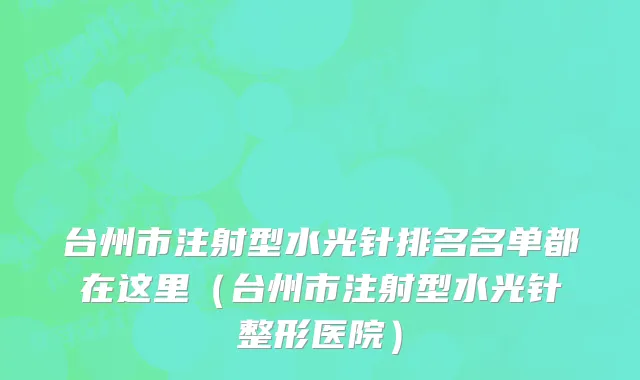 台州市注射型水光针排名名单都在这里（台州市注射型水光针整形医院）