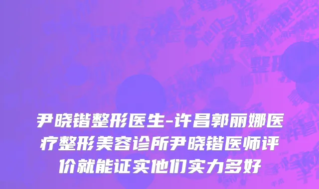 尹晓锴整形医生-许昌郭丽娜医疗整形美容诊所尹晓锴医师评价就能证实他们实力多好