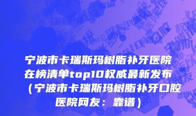宁波市卡瑞斯玛树脂补牙医院在榜清单top10权威最新发布（宁波市卡瑞斯玛树脂补牙口腔医院网友：靠谱）