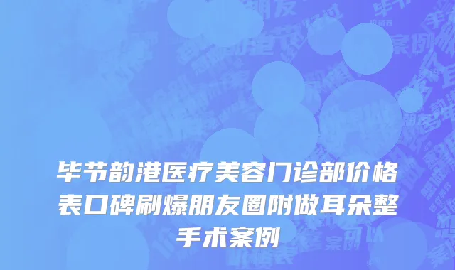毕节韵港医疗美容门诊部价格表口碑刷爆朋友圈附做耳朵整手术案例