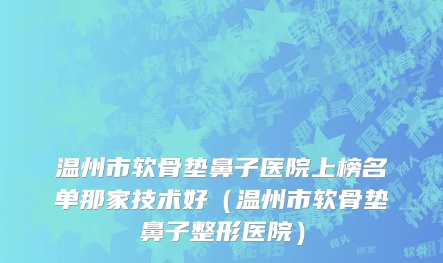 温州市软骨垫鼻子医院上榜名单那家技术好（温州市软骨垫鼻子整形医院）