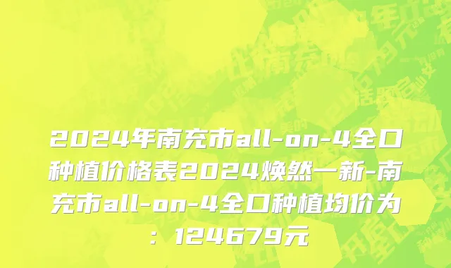 2024年南充市all-on-4全口种植价格表2024焕然一新-南充市all-on-4全口种植均价为：124679元