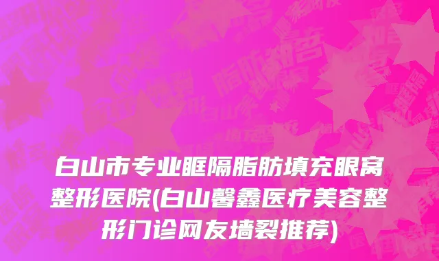 白山市专业眶隔脂肪填充眼窝整形医院(白山馨鑫医疗美容整形门诊网友墙裂推荐)