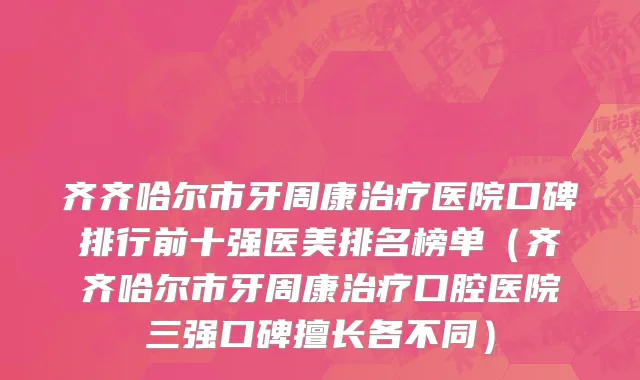 齐齐哈尔市牙周康治疗医院口碑排行前十强医美排名榜单（齐齐哈尔市牙周康治疗口腔医院三强口碑擅长各不同）