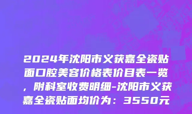 2024年沈阳市义获嘉全瓷贴面口腔美容价格表价目表一览，附科室收费明细-沈阳市义获嘉全瓷贴面均价为：3550元