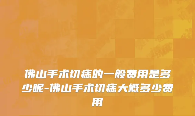 佛山手术切痣的一般费用是多少呢-佛山手术切痣大概多少费用