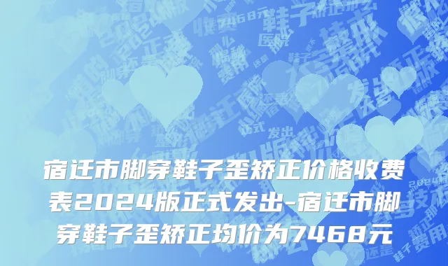 宿迁市脚穿鞋子歪矫正价格收费表2024版正式发出-宿迁市脚穿鞋子歪矫正均价为7468元