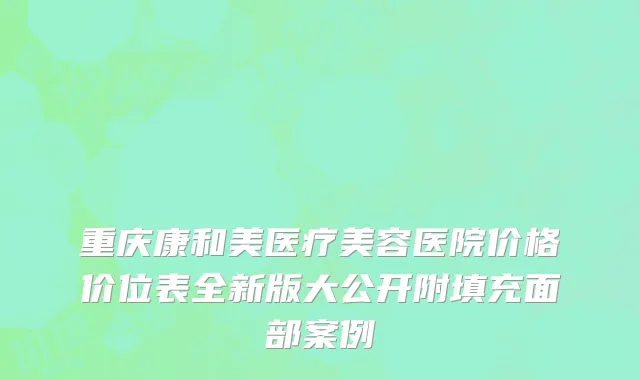 重庆康和美医疗美容医院价格价位表全新版大公开附填充面部案例