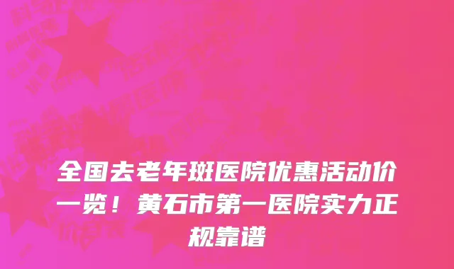 全国去老年斑医院优惠活动价一览！黄石市第一医院实力正规靠谱