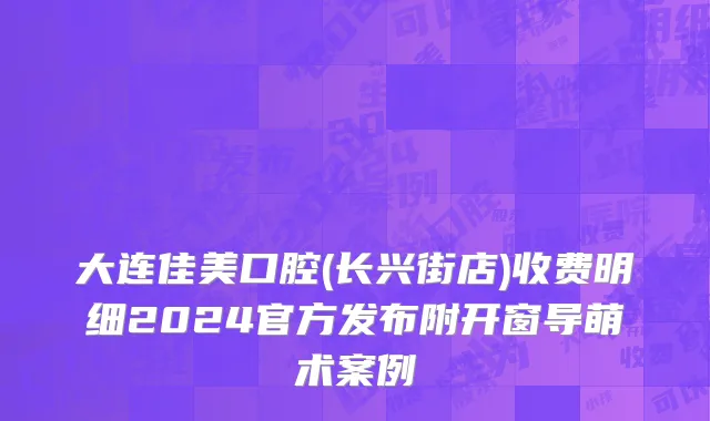 大连佳美口腔(长兴街店)收费明细2024官方发布附开窗导萌术案例