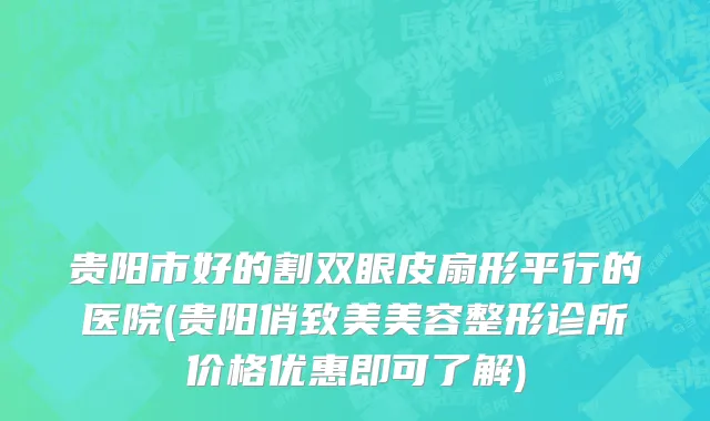 贵阳市好的割双眼皮扇形平行的医院(贵阳俏致美美容整形诊所价格优惠即可了解)