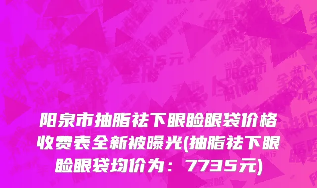 阳泉市抽脂祛下眼睑眼袋价格收费表全新被曝光(抽脂祛下眼睑眼袋均价为：7735元)