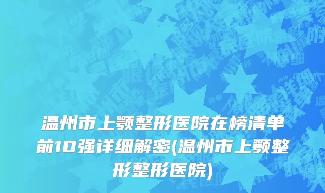温州市上颚整形医院在榜清单前10强详细解密(温州市上颚整形整形医院)