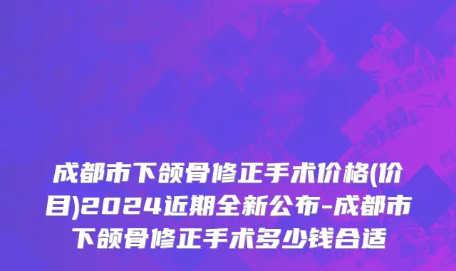 成都市下颌骨修正手术价格(价目)2024近期全新公布-成都市下颌骨修正手术多少钱合适