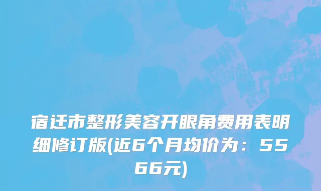 宿迁市整形美容开眼角费用表明细修订版(近6个月均价为：5566元)