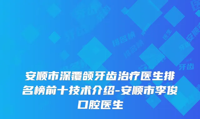 安顺市深覆颌牙齿治疗医生排名榜前十技术介绍-安顺市李俊口腔医生